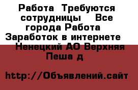 Работа .Требуются сотрудницы  - Все города Работа » Заработок в интернете   . Ненецкий АО,Верхняя Пеша д.